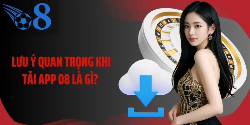 Lưu ý quan trọng khi tải app O8 là gì?